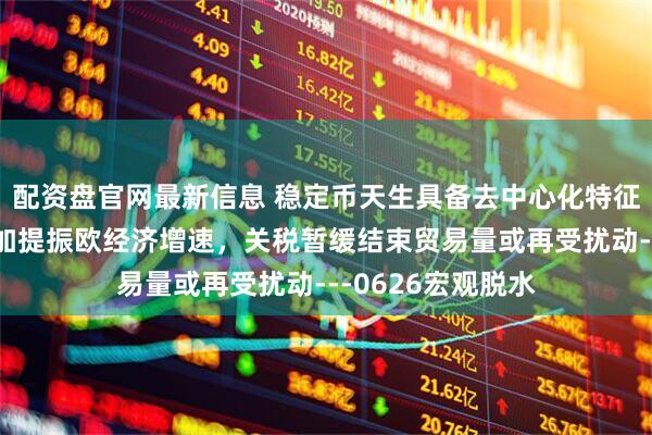 配资盘官网最新信息 稳定币天生具备去中心化特征，欧国防开支增加提振欧经济增速，关税暂缓结束贸易量或再受扰动---0626宏观脱水