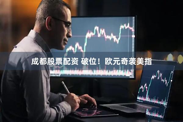 成都股票配资 破位！欧元奇袭美指