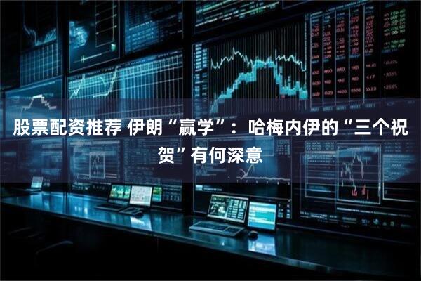 股票配资推荐 伊朗“赢学”：哈梅内伊的“三个祝贺”有何深意