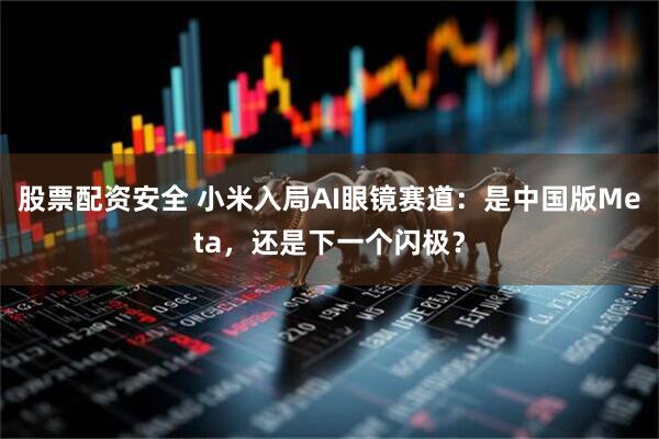 股票配资安全 小米入局AI眼镜赛道：是中国版Meta，还是下一个闪极？