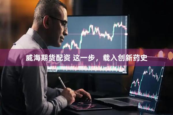 威海期货配资 这一步，载入创新药史