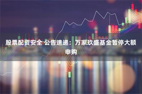 股票配资安全 公告速递：万家玖盛基金暂停大额申购