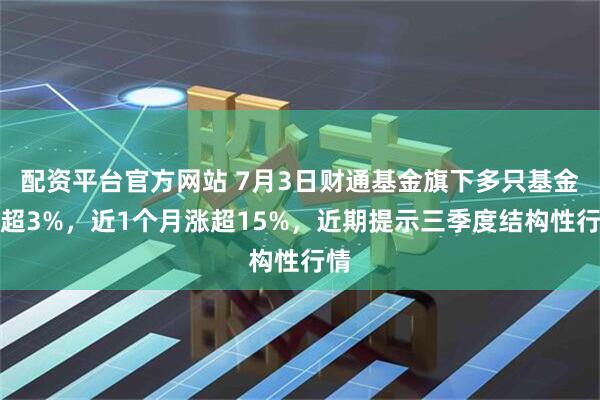 配资平台官方网站 7月3日财通基金旗下多只基金涨超3%，近1个月涨超15%，近期提示三季度结构性行情