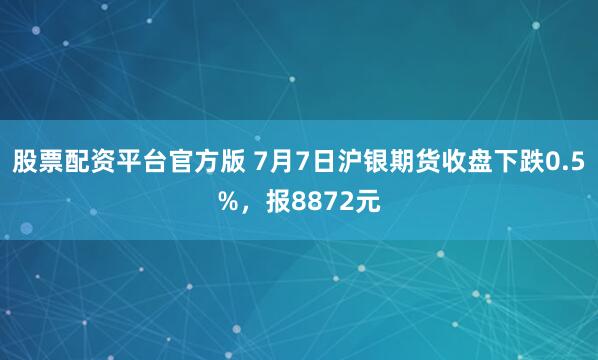 股票配资平台官方版 7月7日沪银期货收盘下跌0.5%，报8872元