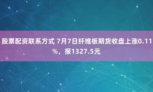 股票配资联系方式 7月7日纤维板期货收盘上涨0.11%，报1327.5元