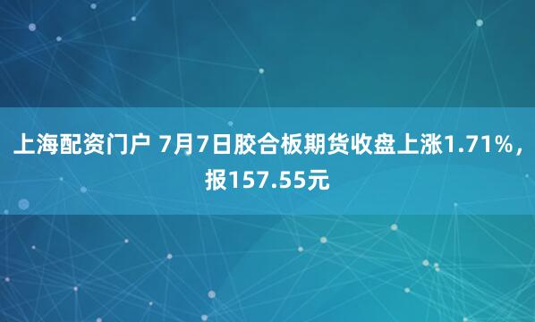 上海配资门户 7月7日胶合板期货收盘上涨1.71%，报157.55元