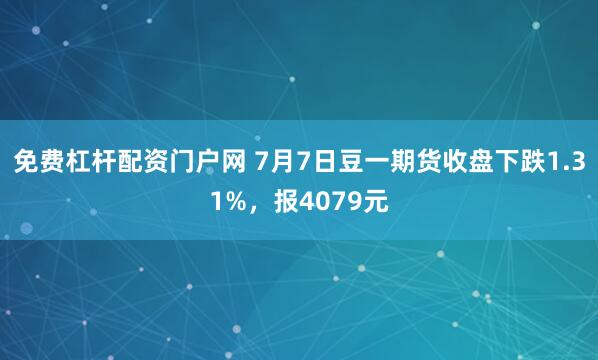 免费杠杆配资门户网 7月7日豆一期货收盘下跌1.31%，报4079元