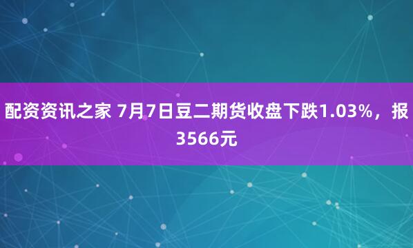 配资资讯之家 7月7日豆二期货收盘下跌1.03%，报3566元