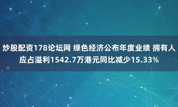 炒股配资178论坛网 绿色经济公布年度业绩 拥有人应占溢利1542.7万港元同比减少15.33%