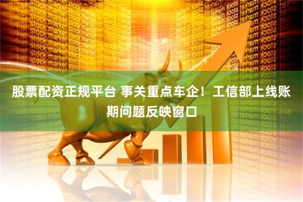 股票配资正规平台 事关重点车企！工信部上线账期问题反映窗口