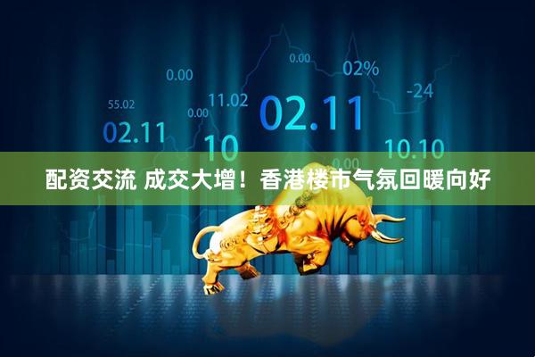 配资交流 成交大增！香港楼市气氛回暖向好