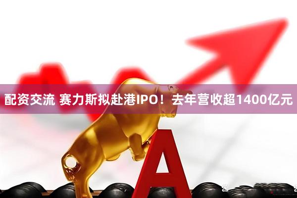 配资交流 赛力斯拟赴港IPO！去年营收超1400亿元