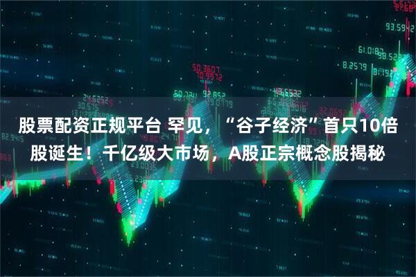 股票配资正规平台 罕见，“谷子经济”首只10倍股诞生！千亿级大市场，A股正宗概念股揭秘