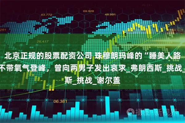 北京正规的股票配资公司 珠穆朗玛峰的“睡美人路标”：不带氧气登峰，曾向两男子发出哀求_弗朗西斯_挑战_谢尔盖