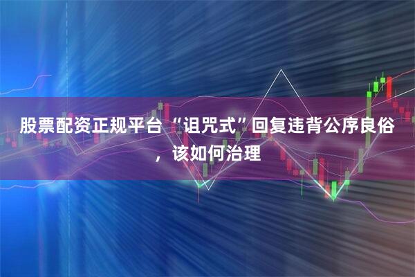 股票配资正规平台 “诅咒式”回复违背公序良俗，该如何治理