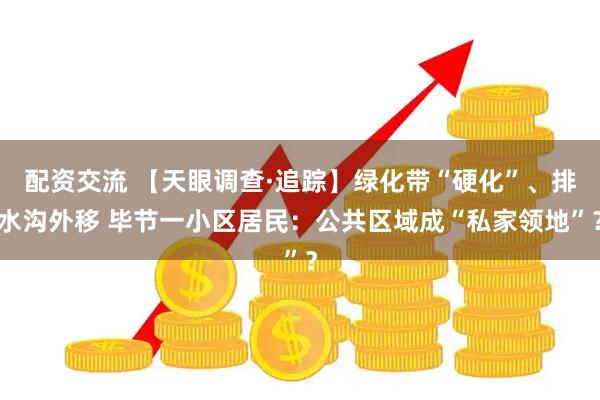 配资交流 【天眼调查·追踪】绿化带“硬化”、排水沟外移 毕节一小区居民：公共区域成“私家领地”？