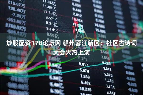 炒股配资178论坛网 赣州蓉江新区：社区古诗词大会火热上演