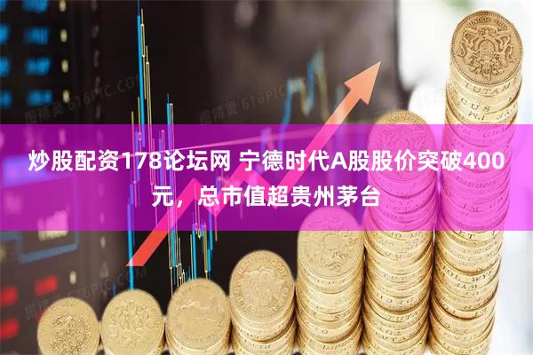 炒股配资178论坛网 宁德时代A股股价突破400元，总市值超贵州茅台