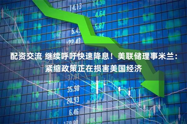 配资交流 继续呼吁快速降息!美联储理事米兰:紧缩政策正在损害美国经济