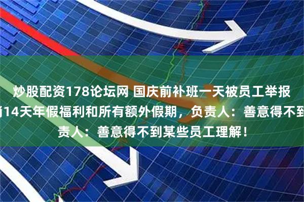 炒股配资178论坛网 国庆前补班一天被员工举报,公司反手取消14天年假福利和所有额外假期,负责人:善意得不到某些员工理解!