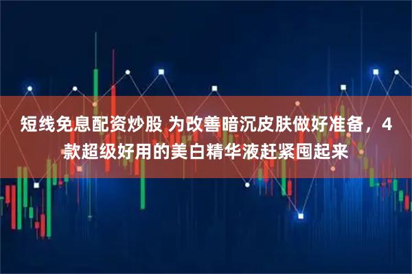 短线免息配资炒股 为改善暗沉皮肤做好准备,4款超级好用的美白精华液赶紧囤起来
