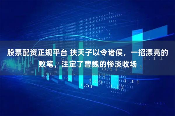 股票配资正规平台 挟天子以令诸侯,一招漂亮的败笔,注定了曹魏的惨淡收场