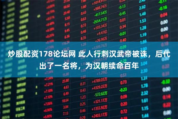 炒股配资178论坛网 此人行刺汉武帝被诛,后代出了一名将,为汉朝续命百年