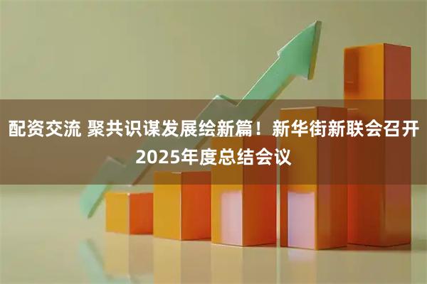 配资交流 聚共识谋发展绘新篇！新华街新联会召开2025年度总结会议