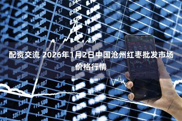 配资交流 2026年1月2日中国沧州红枣批发市场价格行情