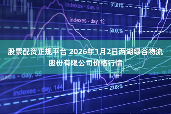 股票配资正规平台 2026年1月2日两湖绿谷物流股份有限公司价格行情