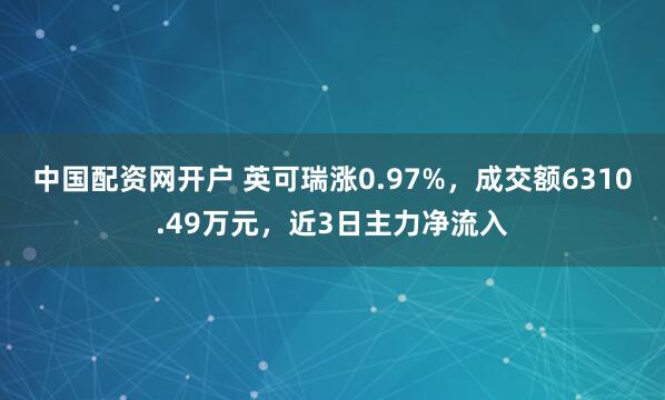 中国配资网开户 英可瑞涨0.97%，成交额6310.49万元，近3日主力净流入