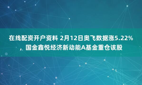 在线配资开户资料 2月12日奥飞数据涨5.22%,国金鑫悦经济新动能A基金重仓该股