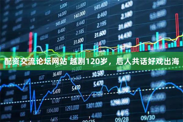 配资交流论坛网站 越剧120岁,后人共话好戏出海