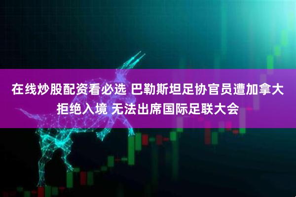 在线炒股配资看必选 巴勒斯坦足协官员遭加拿大拒绝入境 无法出席国际足联大会