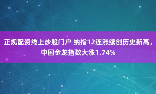 正规配资线上炒股门户 纳指12连涨续创历史新高，中国金龙指数大涨1.74%