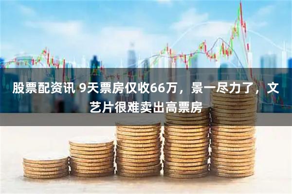股票配资讯 9天票房仅收66万，景一尽力了，文艺片很难卖出高票房