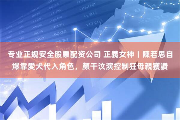 专业正规安全股票配资公司 正義女神丨陳若思自爆靠愛犬代入角色，顏千汶演控制狂母親獲讚