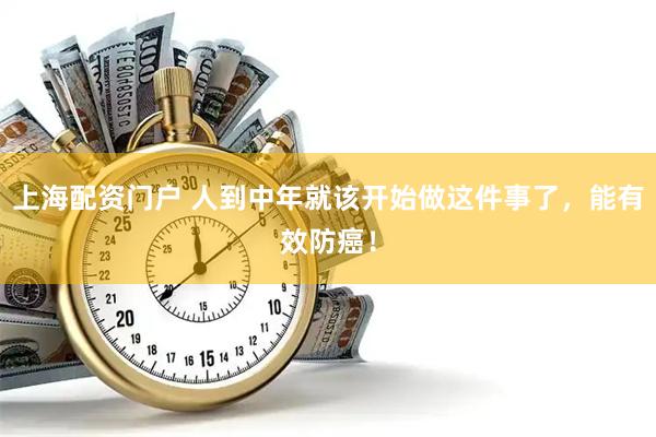 上海配资门户 人到中年就该开始做这件事了，能有效防癌！