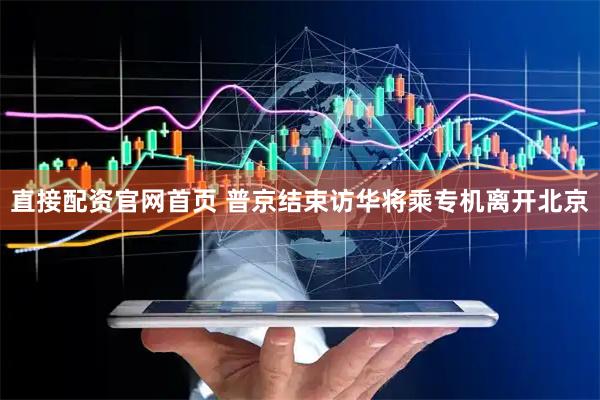 直接配资官网首页 普京结束访华将乘专机离开北京