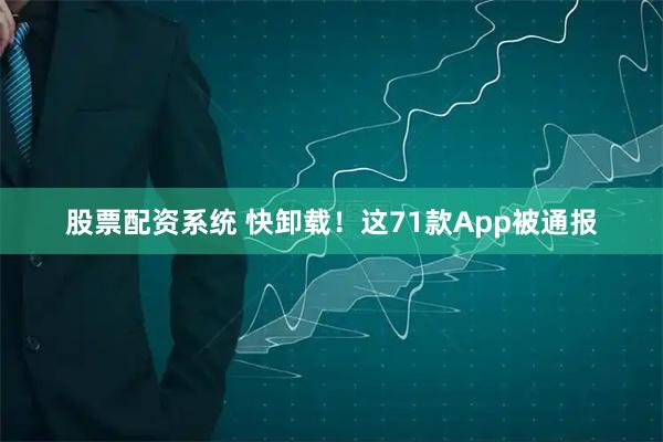 股票配资系统 快卸载！这71款App被通报