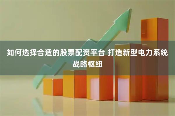 如何选择合适的股票配资平台 打造新型电力系统战略枢纽