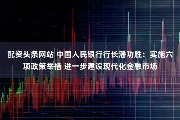 配资头条网站 中国人民银行行长潘功胜：实施六项政策举措 进一步建设现代化金融市场