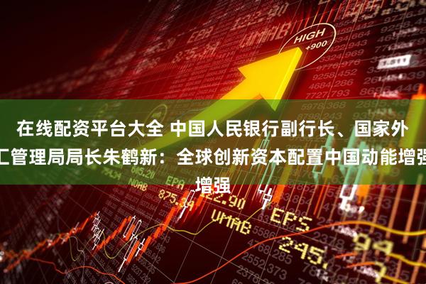 在线配资平台大全 中国人民银行副行长、国家外汇管理局局长朱鹤新：全球创新资本配置中国动能增强