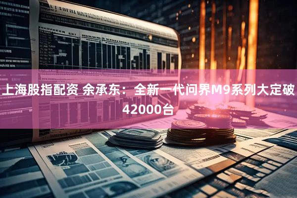 上海股指配资 余承东：全新一代问界M9系列大定破42000台