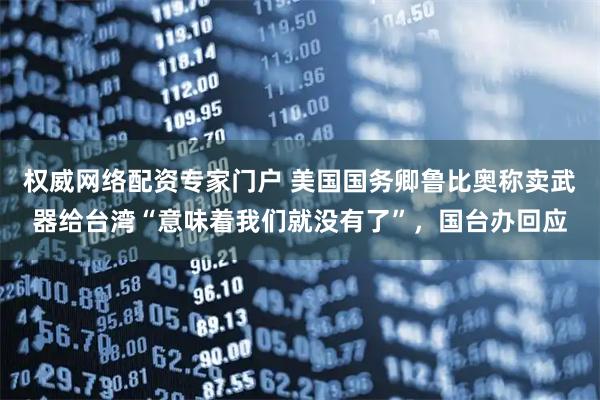 权威网络配资专家门户 美国国务卿鲁比奥称卖武器给台湾“意味着我们就没有了”，国台办回应